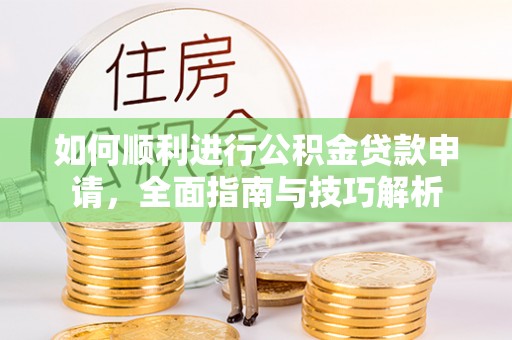 平湖如何顺利进行公积金贷款申请，全面指南与技巧解析