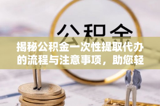 平湖揭秘公积金一次性提取代办的流程与注意事项，助您轻松搞定财务规划