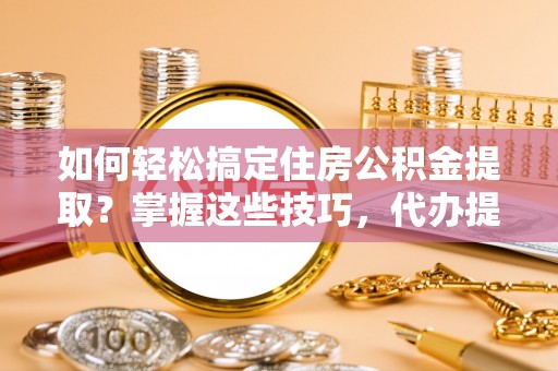 平湖如何轻松搞定住房公积金提取？掌握这些技巧，代办提取住房公积金不再难