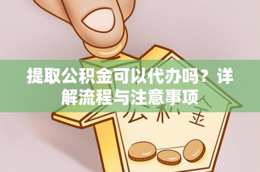 平湖提取公积金可以代办吗？详解流程与注意事项