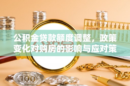 平湖公积金贷款额度调整，政策变化对购房的影响与应对策略