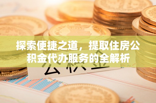 平湖探索便捷之道，提取住房公积金代办服务的全解析