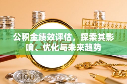 平湖公积金绩效评估，探索其影响、优化与未来趋势