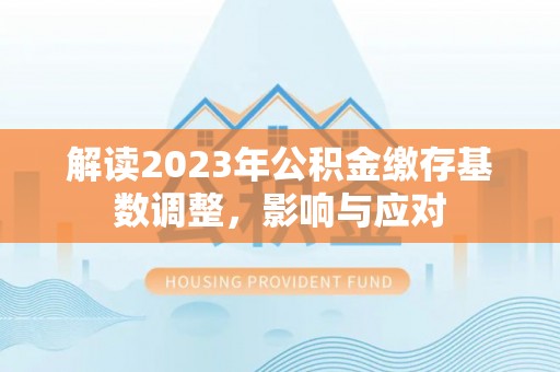 平湖解读2023年公积金缴存基数调整，影响与应对