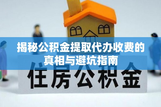 平湖揭秘公积金提取代办收费的真相与避坑指南