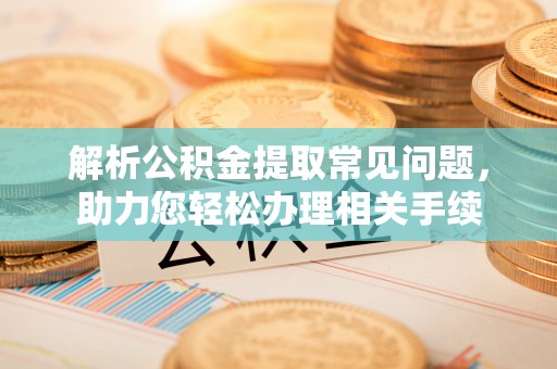平湖解析公积金提取常见问题，助力您轻松办理相关手续