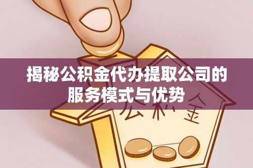 平湖揭秘公积金代办提取公司的服务模式与优势