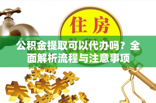 平湖公积金提取可以代办吗？全面解析流程与注意事项