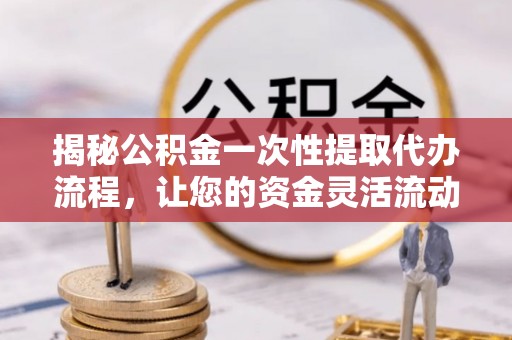 平湖揭秘公积金一次性提取代办流程，让您的资金灵活流动