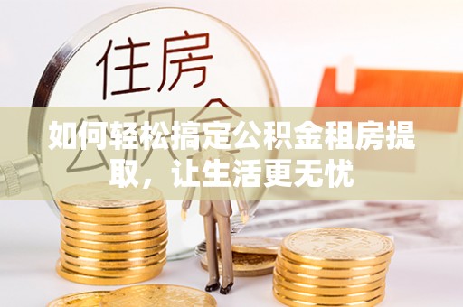 平湖如何轻松搞定公积金租房提取，让生活更无忧