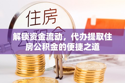 平湖解锁资金流动，代办提取住房公积金的便捷之道