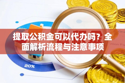 平湖提取公积金可以代办吗？全面解析流程与注意事项