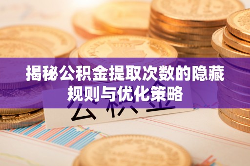 平湖揭秘公积金提取次数的隐藏规则与优化策略