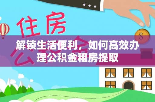 平湖解锁生活便利，如何高效办理公积金租房提取