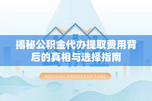平湖揭秘公积金代办提取费用背后的真相与选择指南