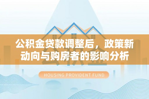 平湖公积金贷款调整后，政策新动向与购房者的影响分析