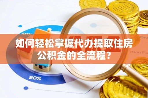 平湖如何轻松掌握代办提取住房公积金的全流程？