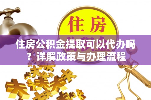 平湖住房公积金提取可以代办吗？详解政策与办理流程