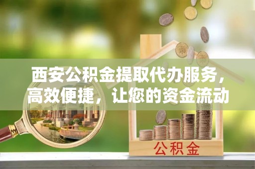 平湖西安公积金提取代办服务，高效便捷，让您的资金流动更灵活