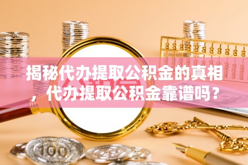 平湖揭秘代办提取公积金的真相，代办提取公积金靠谱吗？