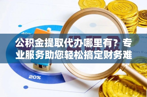 平湖公积金提取代办哪里有？专业服务助您轻松搞定财务难题