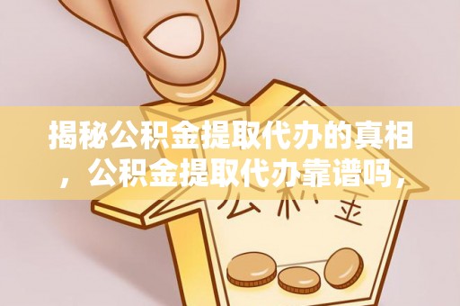 平湖揭秘公积金提取代办的真相，公积金提取代办靠谱吗，如何选择专业服务？