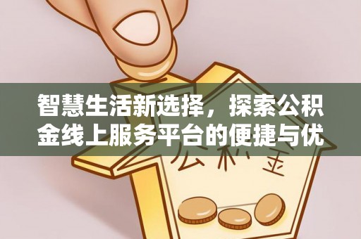 平湖智慧生活新选择，探索公积金线上服务平台的便捷与优势