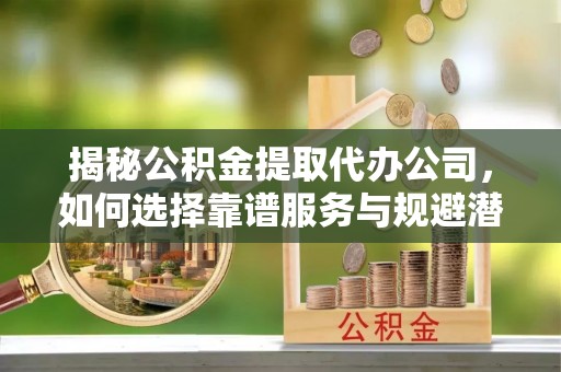 平湖揭秘公积金提取代办公司，如何选择靠谱服务与规避潜在风险