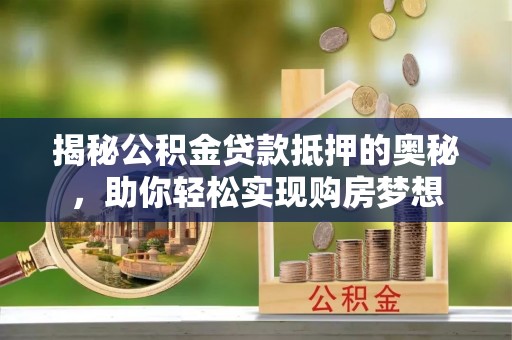 平湖揭秘公积金贷款抵押的奥秘，助你轻松实现购房梦想