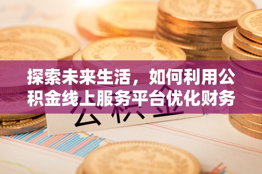 平湖探索未来生活，如何利用公积金线上服务平台优化财务管理