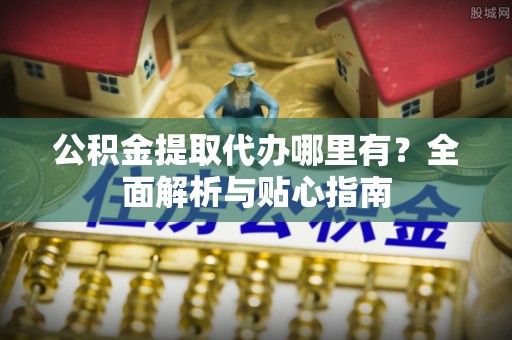 平湖公积金提取代办哪里有？全面解析与贴心指南