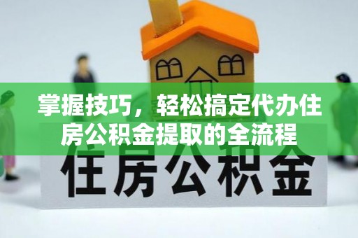 平湖掌握技巧，轻松搞定代办住房公积金提取的全流程