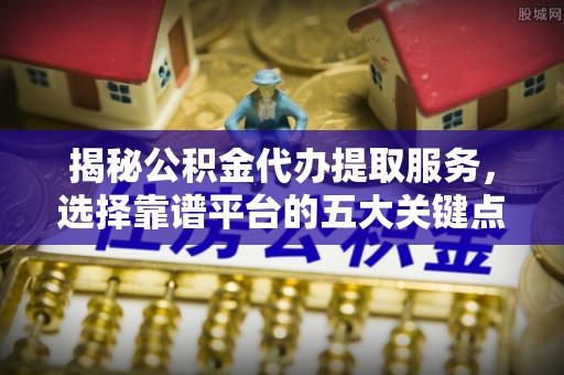 平湖揭秘公积金代办提取服务，选择靠谱平台的五大关键点