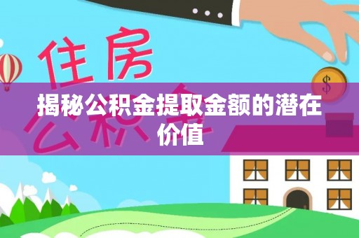 平湖揭秘公积金提取金额的潜在价值