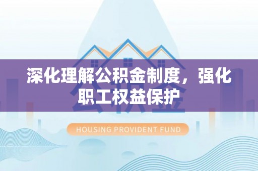 平湖深化理解公积金制度，强化职工权益保护