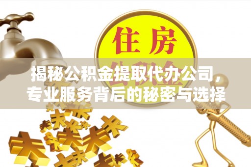 平湖揭秘公积金提取代办公司，专业服务背后的秘密与选择指南