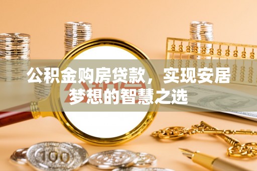 平湖公积金购房贷款，实现安居梦想的智慧之选