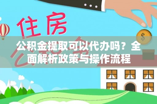 平湖公积金提取可以代办吗？全面解析政策与操作流程