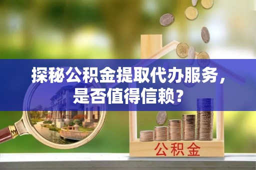 平湖探秘公积金提取代办服务，是否值得信赖？