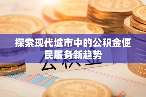 平湖探索现代城市中的公积金便民服务新趋势
