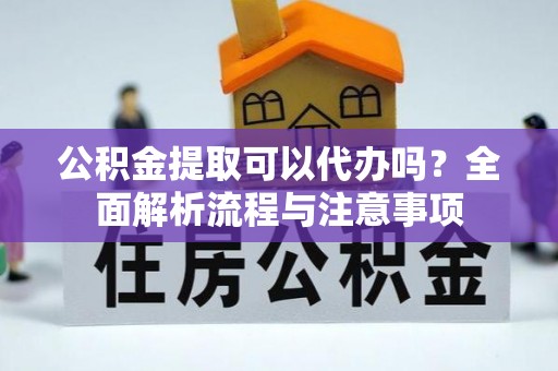 平湖公积金提取可以代办吗？全面解析流程与注意事项