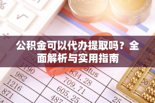 平湖公积金可以代办提取吗？全面解析与实用指南