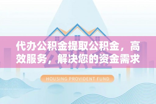 平湖代办公积金提取公积金，高效服务，解决您的资金需求