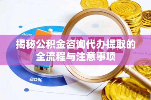 平湖揭秘公积金咨询代办提取的全流程与注意事项