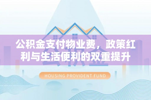 平湖公积金支付物业费，政策红利与生活便利的双重提升