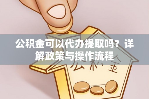 平湖公积金可以代办提取吗？详解政策与操作流程