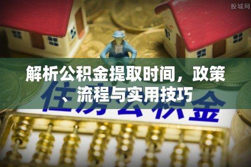 平湖解析公积金提取时间，政策、流程与实用技巧