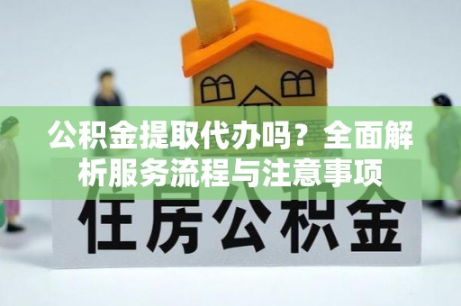 平湖公积金提取代办吗？全面解析服务流程与注意事项
