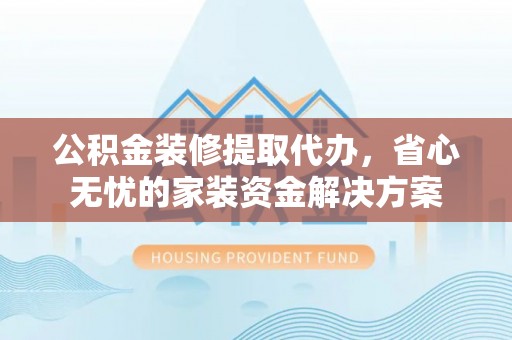 平湖公积金装修提取代办，省心无忧的家装资金解决方案