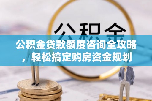 平湖公积金贷款额度咨询全攻略，轻松搞定购房资金规划